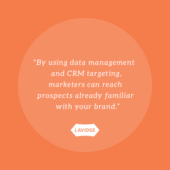 By using data management and CRM tracking, marketers can reach prospects already familiar with your brand.